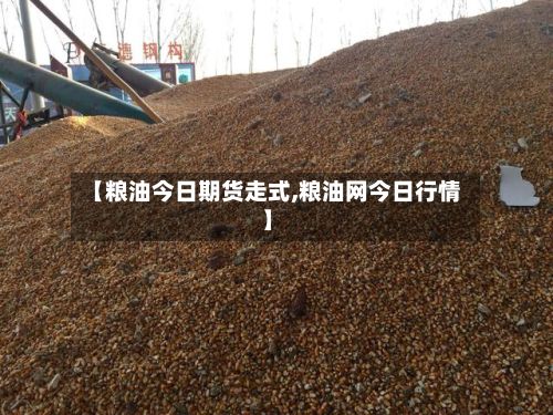 【粮油今日期货走式,粮油网今日行情】