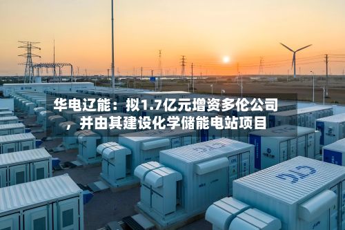 华电辽能:拟1.7亿元增资多伦公司,并由其建设化学储能电站项目