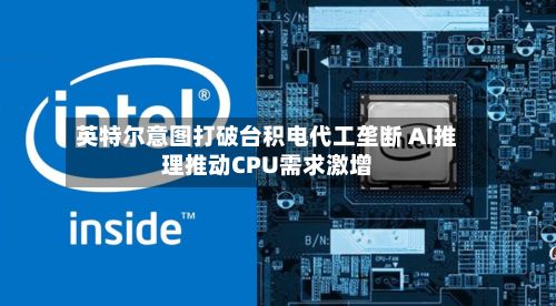 英特尔意图打破台积电代工垄断 AI推理推动CPU需求激增-第3张图片