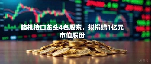 脑机接口龙头4名股东,拟捐赠1亿元市值股份