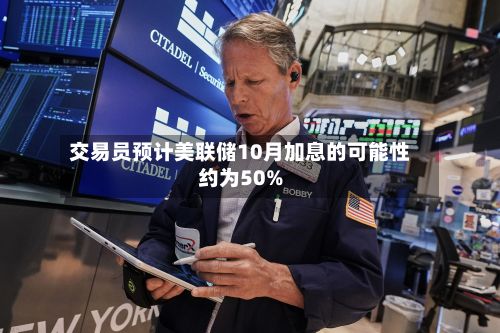 交易员预计美联储10月加息的可能性约为50%-第2张图片
