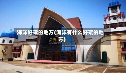 海洋好玩的地方(海洋有什么好玩的地方)