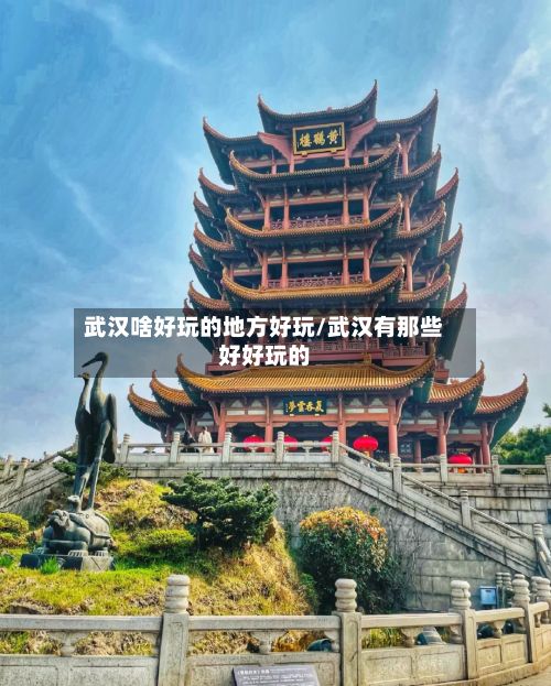 武汉啥好玩的地方好玩/武汉有那些好好玩的