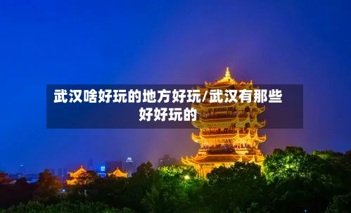 武汉啥好玩的地方好玩/武汉有那些好好玩的-第2张图片