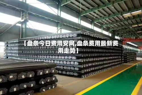 【盘条今日费用安网,盘条费用最新费用走势】