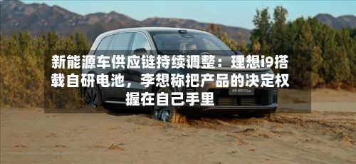 新能源车供应链持续调整：理想i9搭载自研电池，李想称把产品的决定权握在自己手里-第2张图片