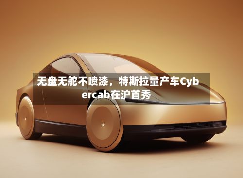 无盘无舵不喷漆	，特斯拉量产车Cybercab在沪首秀-第2张图片