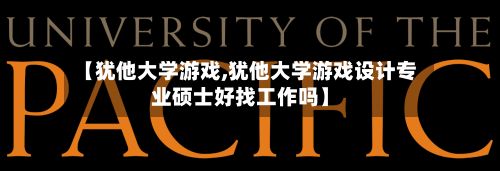 【犹他大学游戏,犹他大学游戏设计专业硕士好找工作吗】-第2张图片