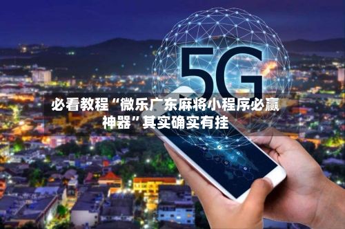 必看教程“微乐广东麻将小程序必赢神器”其实确实有挂-第2张图片