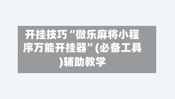 开挂技巧“微乐麻将小程序万能开挂器”(必备工具)辅助教学