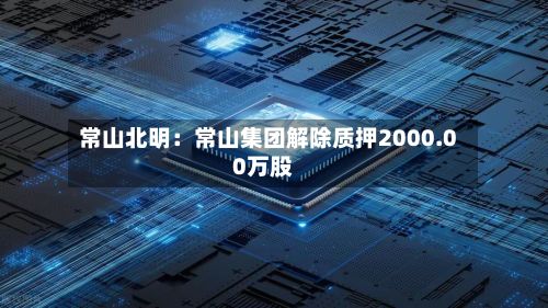常山北明：常山集团解除质押2000.00万股