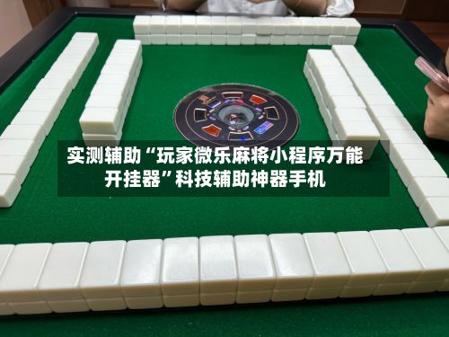 实测辅助“玩家微乐麻将小程序万能开挂器”科技辅助神器手机