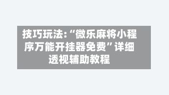 技巧玩法:“微乐麻将小程序万能开挂器免费”详细透视辅助教程