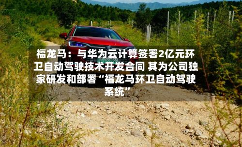 福龙马：与华为云计算签署2亿元环卫自动驾驶技术开发合同 其为公司独家研发和部署“福龙马环卫自动驾驶系统	”-第3张图片