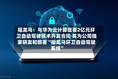 福龙马：与华为云计算签署2亿元环卫自动驾驶技术开发合同 其为公司独家研发和部署“福龙马环卫自动驾驶系统”