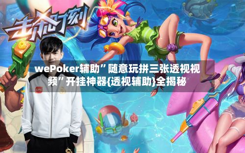 wePoker辅助”随意玩拼三张透视视频”开挂神器{透视辅助}全揭秘-第3张图片