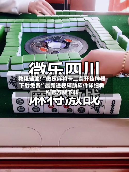 教程辅助!“微乐麻将卡二条开挂神器下载免费”最新透视辅助软件详细教程官方版下载