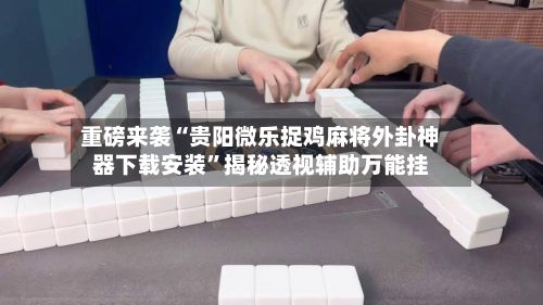 重磅来袭“贵阳微乐捉鸡麻将外卦神器下载安装”揭秘透视辅助万能挂