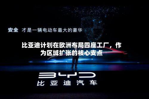 比亚迪计划在欧洲布局四座工厂	，作为区域扩张的核心支点-第2张图片