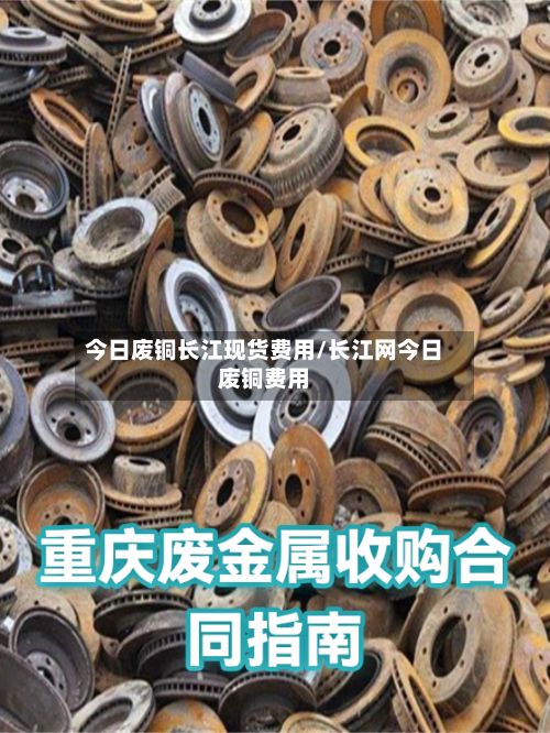 今日废铜长江现货费用/长江网今日废铜费用-第2张图片