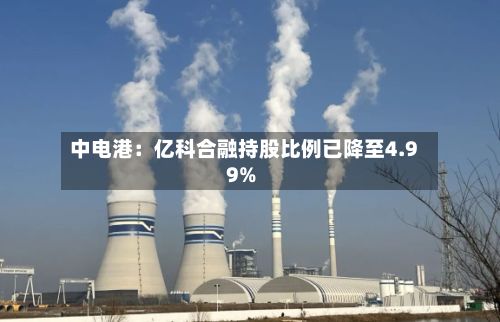 中电港：亿科合融持股比例已降至4.99%-第1张图片