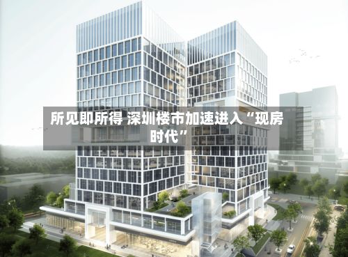所见即所得 深圳楼市加速进入“现房时代”-第2张图片
