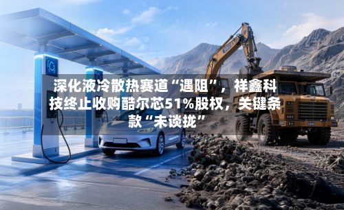 深化液冷散热赛道“遇阻”	，祥鑫科技终止收购酷尔芯51%股权，关键条款“未谈拢”-第2张图片