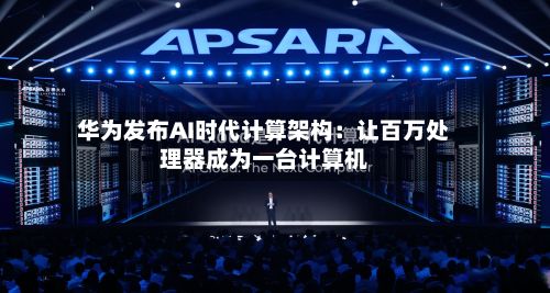 华为发布AI时代计算架构：让百万处理器成为一台计算机