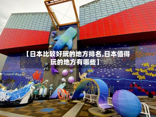 【日本比较好玩的地方排名,日本值得玩的地方有哪些】