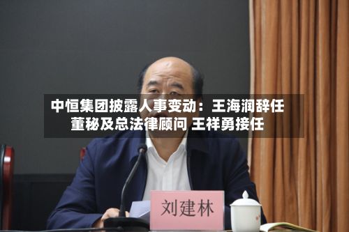 中恒集团披露人事变动:王海润辞任董秘及总法律顾问 王祥勇接任-第1张图片