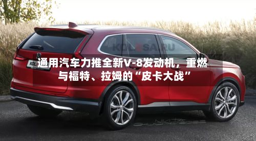 通用汽车力推全新V‑8发动机	，重燃与福特	、拉姆的“皮卡大战”-第2张图片