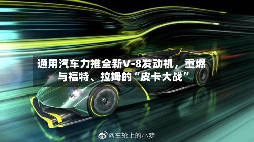 通用汽车力推全新V‑8发动机，重燃与福特、拉姆的“皮卡大战”
