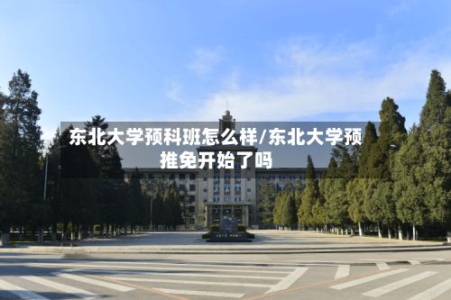 东北大学预科班怎么样/东北大学预推免开始了吗-第3张图片