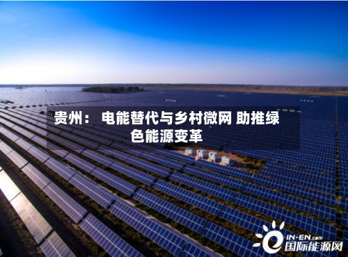 贵州: 电能替代与乡村微网 助推绿色能源变革-第2张图片