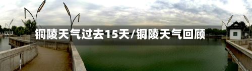 铜陵天气过去15天/铜陵天气回顾-第3张图片
