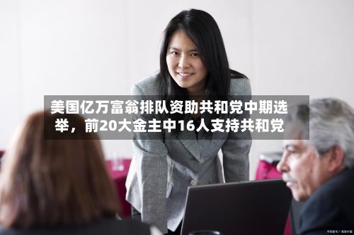 美国亿万富翁排队资助共和党中期选举，前20大金主中16人支持共和党-第3张图片
