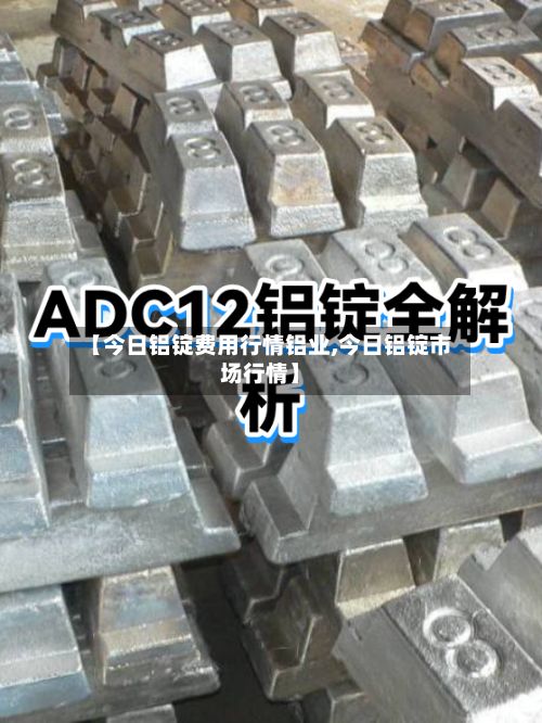 【今日铝锭费用行情铝业,今日铝锭市场行情】-第3张图片