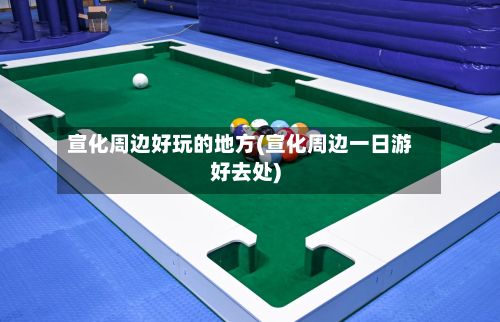 宣化周边好玩的地方(宣化周边一日游好去处)-第2张图片