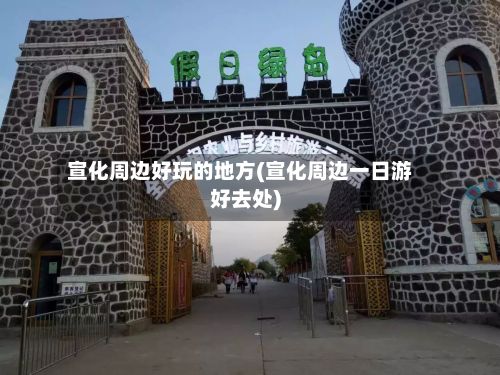 宣化周边好玩的地方(宣化周边一日游好去处)