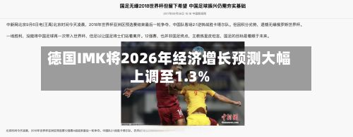 德国IMK将2026年经济增长预测大幅上调至1.3%