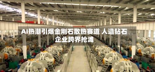 AI热潮引爆金刚石散热赛道 人造钻石企业跨界抢滩-第2张图片
