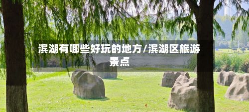 滨湖有哪些好玩的地方/滨湖区旅游景点