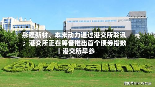 彤程新材	、本末动力通过港交所聆讯；港交所正在筹备推出首个债券指数｜港交所早参-第2张图片