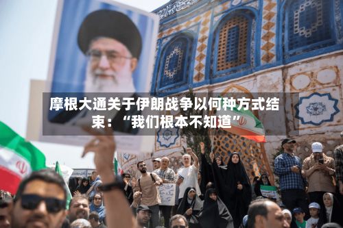 摩根大通关于伊朗战争以何种方式结束：“我们根本不知道”-第2张图片