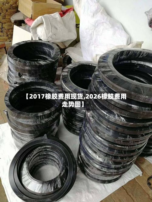 【2017橡胶费用现货,2026橡胶费用走势图】-第2张图片