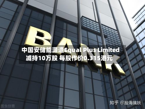 中国安储能源遭Equal Plus Limited减持10万股 每股作价0.315港元-第1张图片