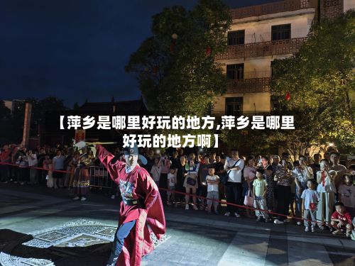 【萍乡是哪里好玩的地方,萍乡是哪里好玩的地方啊】-第3张图片