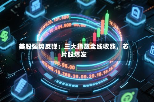 美股强势反弹：三大指数全线收涨，芯片股爆发