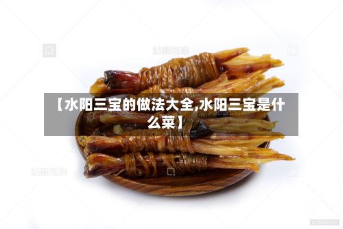 【水阳三宝的做法大全,水阳三宝是什么菜】