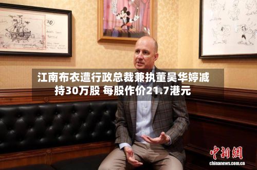 江南布衣遭行政总裁兼执董吴华婷减持30万股 每股作价21.7港元-第2张图片
